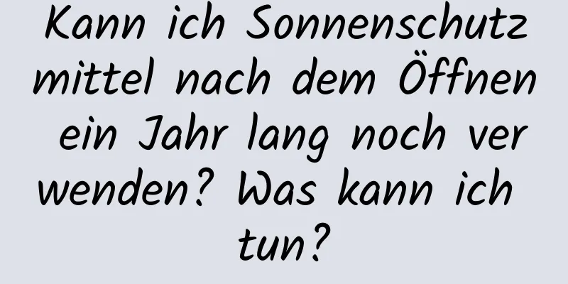 Kann ich Sonnenschutzmittel nach dem Öffnen ein Jahr lang noch verwenden? Was kann ich tun?