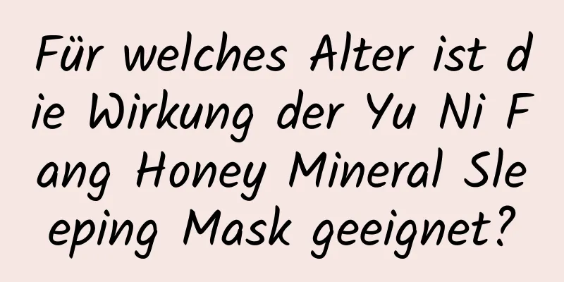Für welches Alter ist die Wirkung der Yu Ni Fang Honey Mineral Sleeping Mask geeignet?