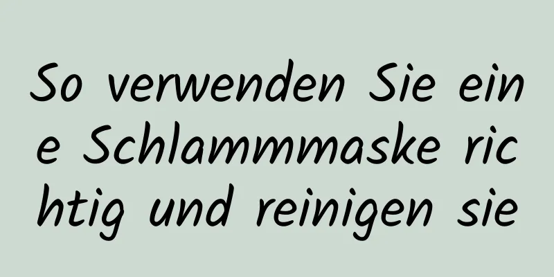 So verwenden Sie eine Schlammmaske richtig und reinigen sie