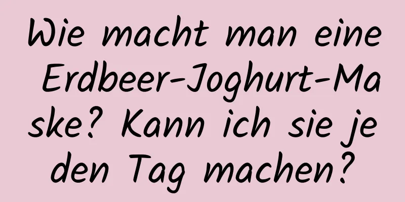 Wie macht man eine Erdbeer-Joghurt-Maske? Kann ich sie jeden Tag machen?