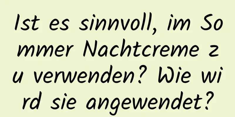 Ist es sinnvoll, im Sommer Nachtcreme zu verwenden? Wie wird sie angewendet?