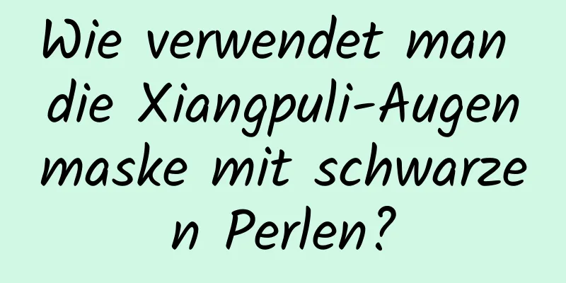 Wie verwendet man die Xiangpuli-Augenmaske mit schwarzen Perlen?