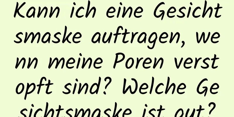 Kann ich eine Gesichtsmaske auftragen, wenn meine Poren verstopft sind? Welche Gesichtsmaske ist gut?