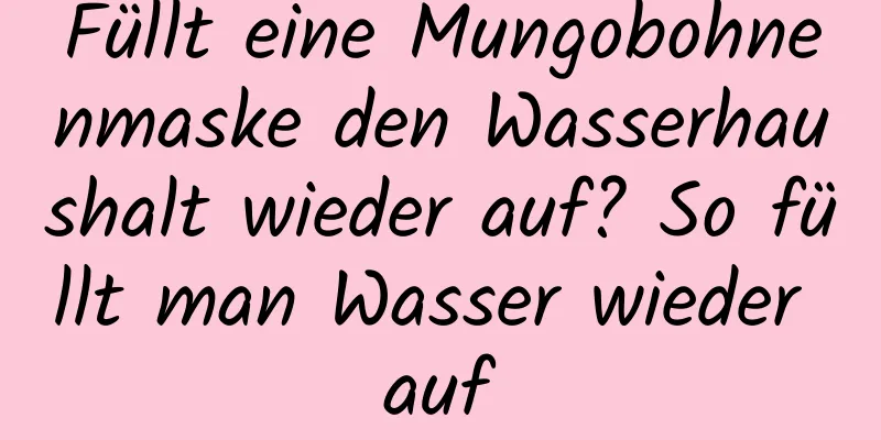 Füllt eine Mungobohnenmaske den Wasserhaushalt wieder auf? So füllt man Wasser wieder auf