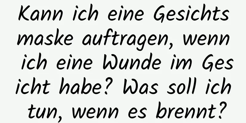 Kann ich eine Gesichtsmaske auftragen, wenn ich eine Wunde im Gesicht habe? Was soll ich tun, wenn es brennt?