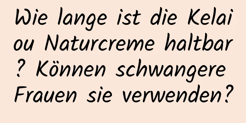 Wie lange ist die Kelaiou Naturcreme haltbar? Können schwangere Frauen sie verwenden?
