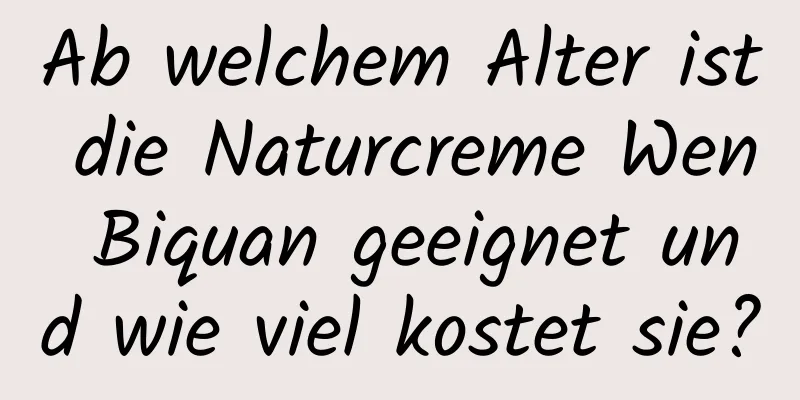 Ab welchem ​​Alter ist die Naturcreme Wen Biquan geeignet und wie viel kostet sie?