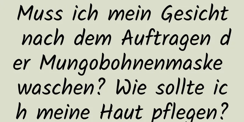 Muss ich mein Gesicht nach dem Auftragen der Mungobohnenmaske waschen? Wie sollte ich meine Haut pflegen?