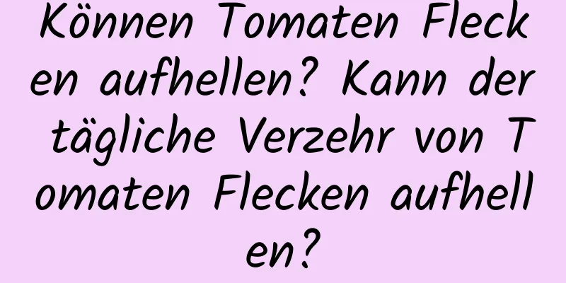 Können Tomaten Flecken aufhellen? Kann der tägliche Verzehr von Tomaten Flecken aufhellen?