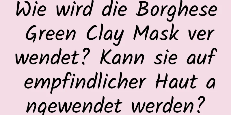 Wie wird die Borghese Green Clay Mask verwendet? Kann sie auf empfindlicher Haut angewendet werden?