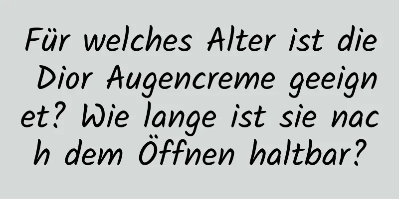 Für welches Alter ist die Dior Augencreme geeignet? Wie lange ist sie nach dem Öffnen haltbar?