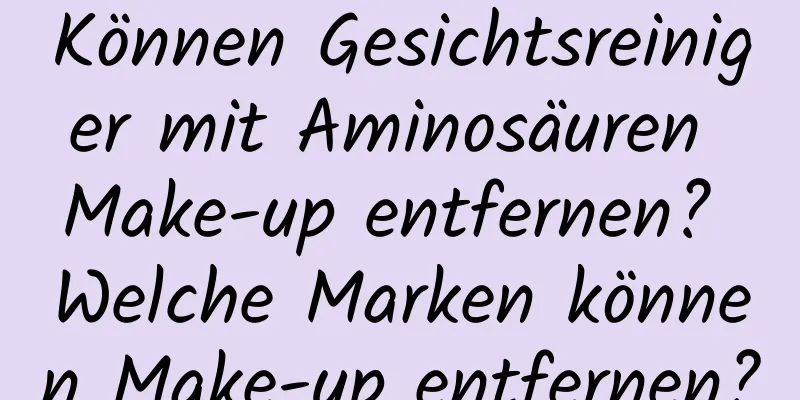 Können Gesichtsreiniger mit Aminosäuren Make-up entfernen? Welche Marken können Make-up entfernen?