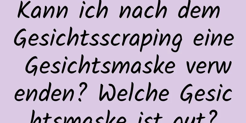 Kann ich nach dem Gesichtsscraping eine Gesichtsmaske verwenden? Welche Gesichtsmaske ist gut?