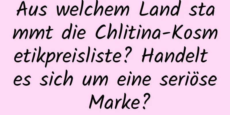 Aus welchem ​​Land stammt die Chlitina-Kosmetikpreisliste? Handelt es sich um eine seriöse Marke?
