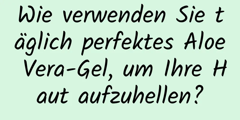Wie verwenden Sie täglich perfektes Aloe Vera-Gel, um Ihre Haut aufzuhellen?