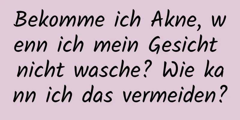 Bekomme ich Akne, wenn ich mein Gesicht nicht wasche? Wie kann ich das vermeiden?