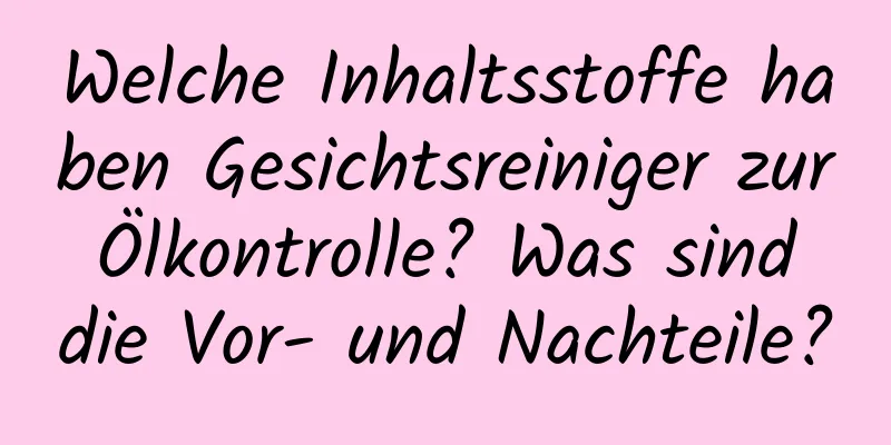 Welche Inhaltsstoffe haben Gesichtsreiniger zur Ölkontrolle? Was sind die Vor- und Nachteile?