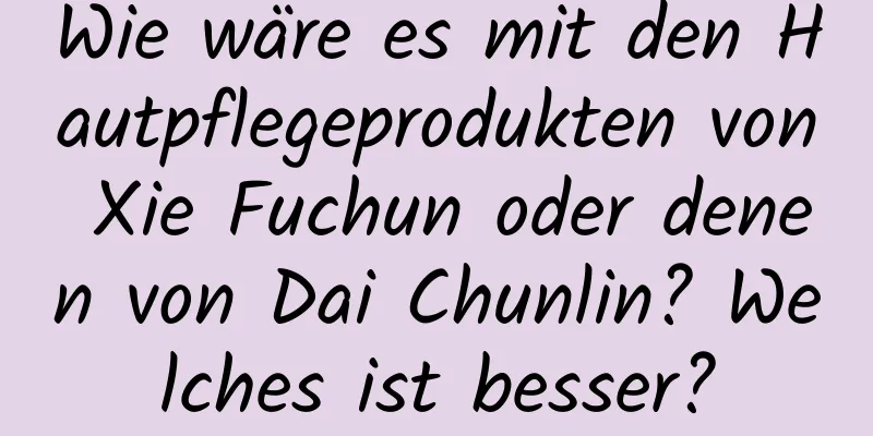 Wie wäre es mit den Hautpflegeprodukten von Xie Fuchun oder denen von Dai Chunlin? Welches ist besser?