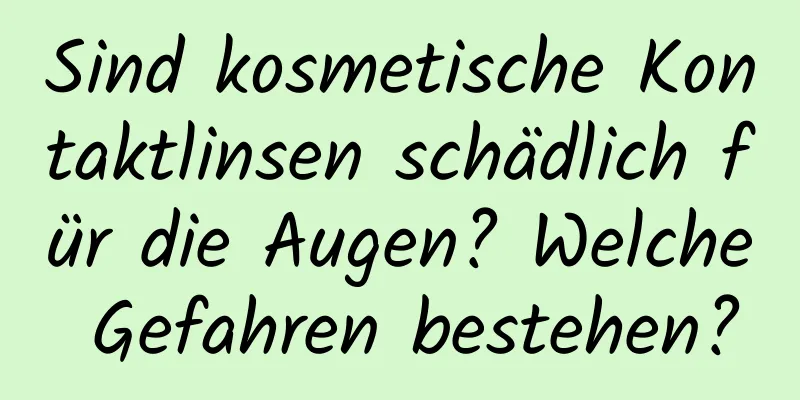 Sind kosmetische Kontaktlinsen schädlich für die Augen? Welche Gefahren bestehen?