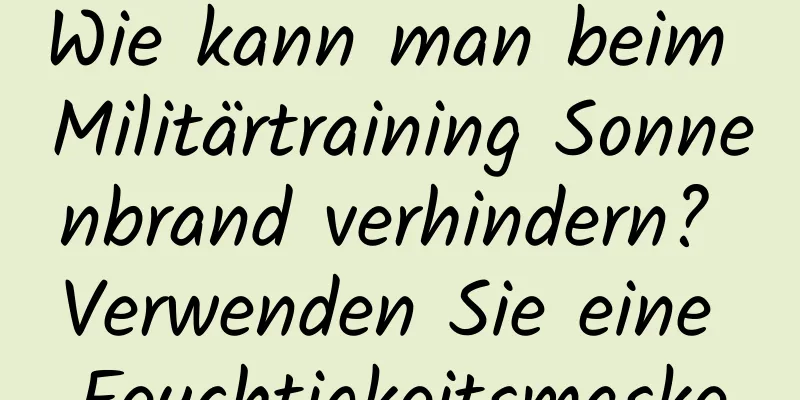 Wie kann man beim Militärtraining Sonnenbrand verhindern? Verwenden Sie eine Feuchtigkeitsmaske
