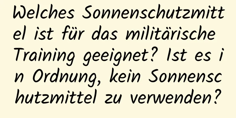 Welches Sonnenschutzmittel ist für das militärische Training geeignet? Ist es in Ordnung, kein Sonnenschutzmittel zu verwenden?