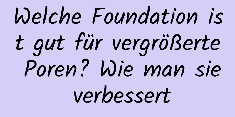 Welche Foundation ist gut für vergrößerte Poren? Wie man sie verbessert
