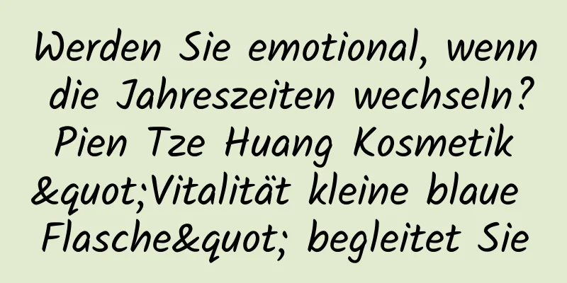 Werden Sie emotional, wenn die Jahreszeiten wechseln? Pien Tze Huang Kosmetik "Vitalität kleine blaue Flasche" begleitet Sie