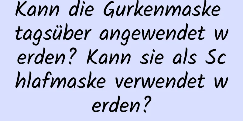 Kann die Gurkenmaske tagsüber angewendet werden? Kann sie als Schlafmaske verwendet werden?