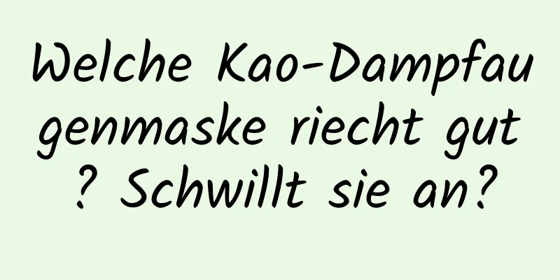 Welche Kao-Dampfaugenmaske riecht gut? Schwillt sie an?