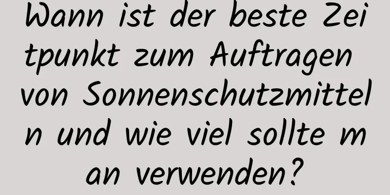 Wann ist der beste Zeitpunkt zum Auftragen von Sonnenschutzmitteln und wie viel sollte man verwenden?