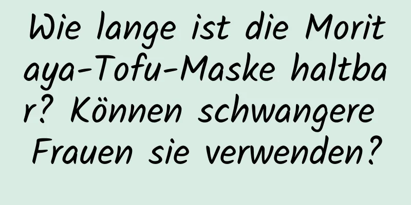 Wie lange ist die Moritaya-Tofu-Maske haltbar? Können schwangere Frauen sie verwenden?