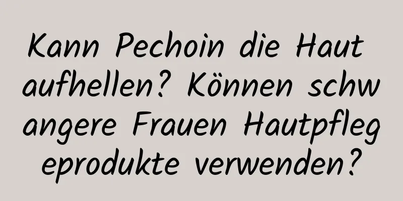 Kann Pechoin die Haut aufhellen? Können schwangere Frauen Hautpflegeprodukte verwenden?