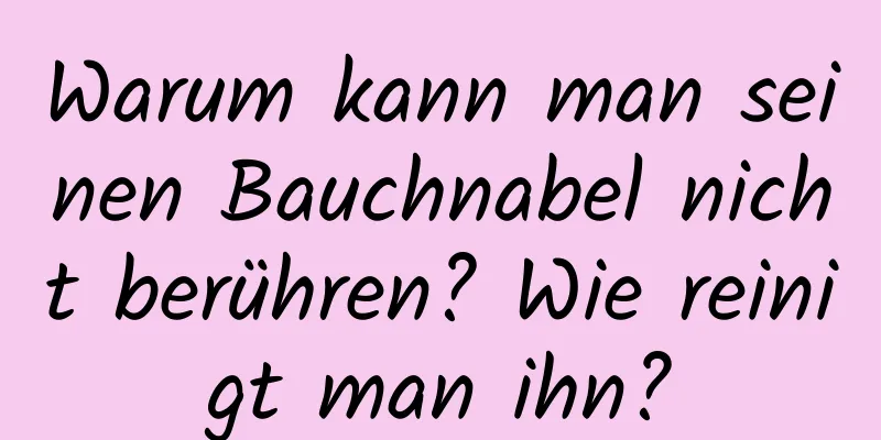 Warum kann man seinen Bauchnabel nicht berühren? Wie reinigt man ihn?