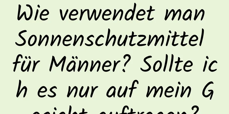 Wie verwendet man Sonnenschutzmittel für Männer? Sollte ich es nur auf mein Gesicht auftragen?