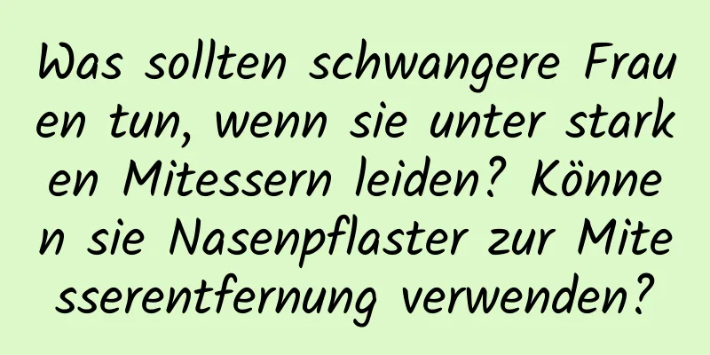 Was sollten schwangere Frauen tun, wenn sie unter starken Mitessern leiden? Können sie Nasenpflaster zur Mitesserentfernung verwenden?