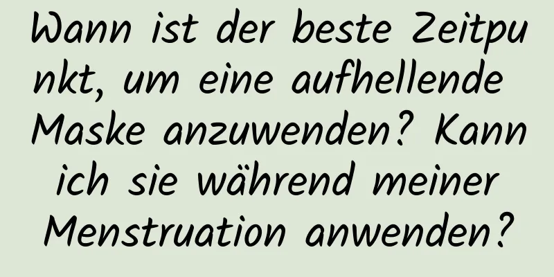 Wann ist der beste Zeitpunkt, um eine aufhellende Maske anzuwenden? Kann ich sie während meiner Menstruation anwenden?