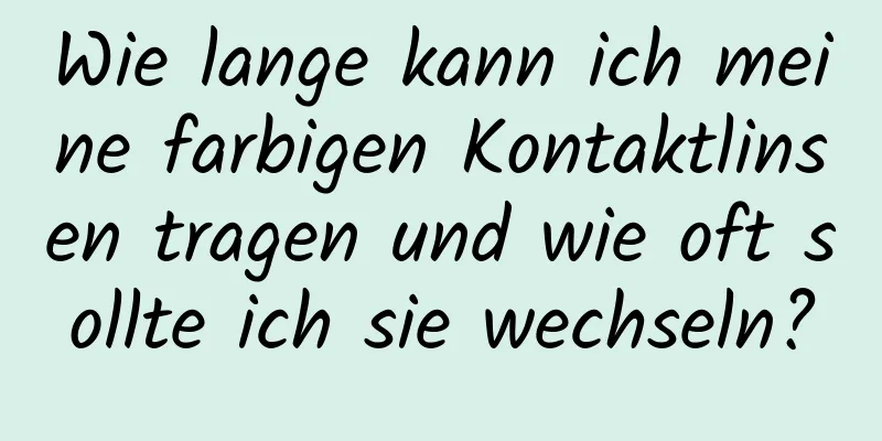 Wie lange kann ich meine farbigen Kontaktlinsen tragen und wie oft sollte ich sie wechseln?