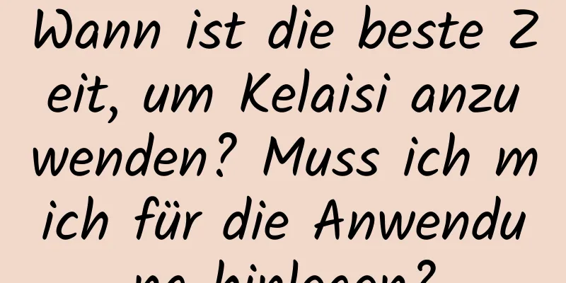 Wann ist die beste Zeit, um Kelaisi anzuwenden? Muss ich mich für die Anwendung hinlegen?