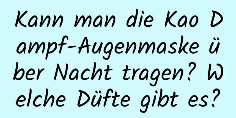 Kann man die Kao Dampf-Augenmaske über Nacht tragen? Welche Düfte gibt es?