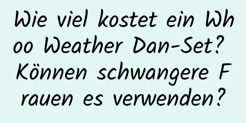 Wie viel kostet ein Whoo Weather Dan-Set? Können schwangere Frauen es verwenden?