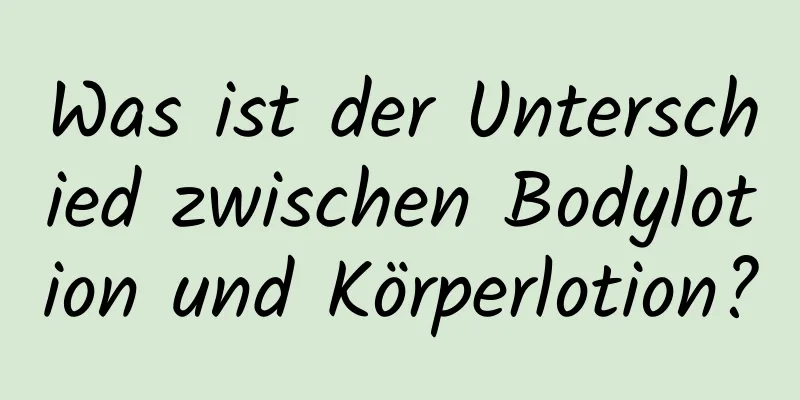 Was ist der Unterschied zwischen Bodylotion und Körperlotion?