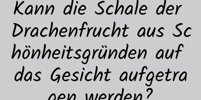 Kann die Schale der Drachenfrucht aus Schönheitsgründen auf das Gesicht aufgetragen werden?