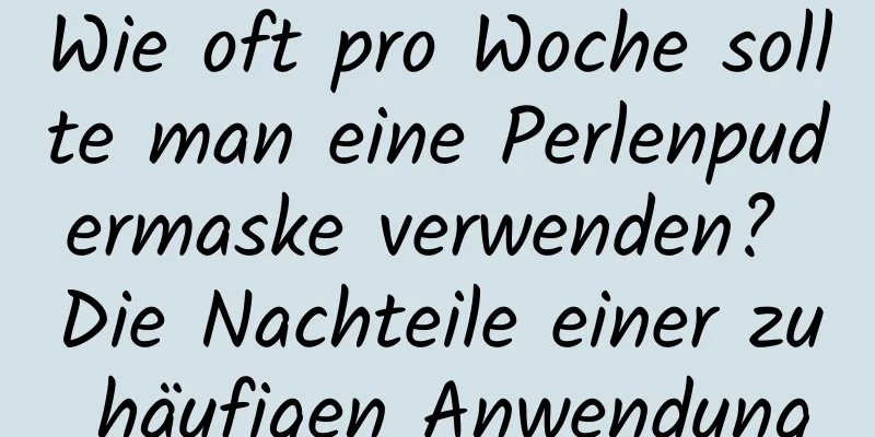 Wie oft pro Woche sollte man eine Perlenpudermaske verwenden? Die Nachteile einer zu häufigen Anwendung