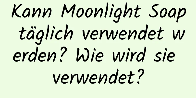 Kann Moonlight Soap täglich verwendet werden? Wie wird sie verwendet?