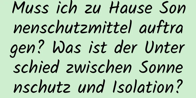Muss ich zu Hause Sonnenschutzmittel auftragen? Was ist der Unterschied zwischen Sonnenschutz und Isolation?