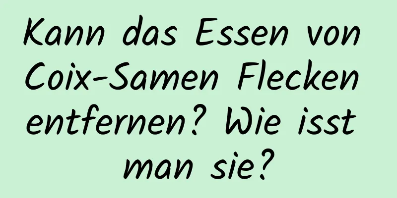 Kann das Essen von Coix-Samen Flecken entfernen? Wie isst man sie?