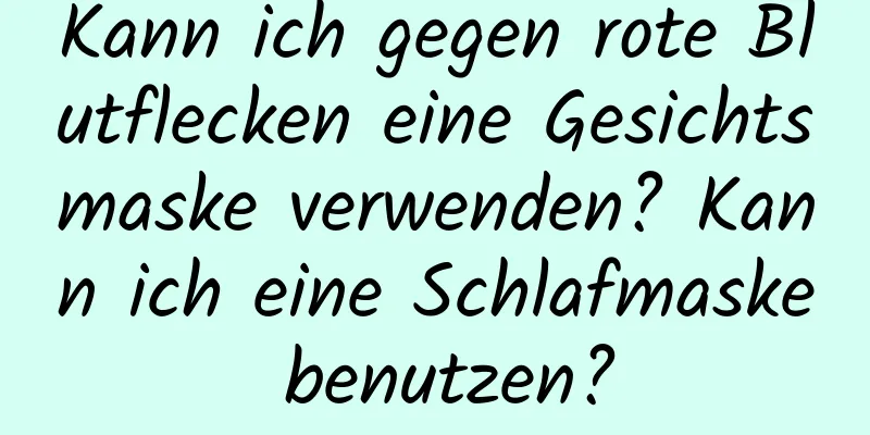 Kann ich gegen rote Blutflecken eine Gesichtsmaske verwenden? Kann ich eine Schlafmaske benutzen?