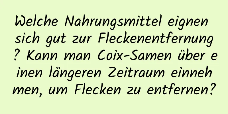 Welche Nahrungsmittel eignen sich gut zur Fleckenentfernung? Kann man Coix-Samen über einen längeren Zeitraum einnehmen, um Flecken zu entfernen?