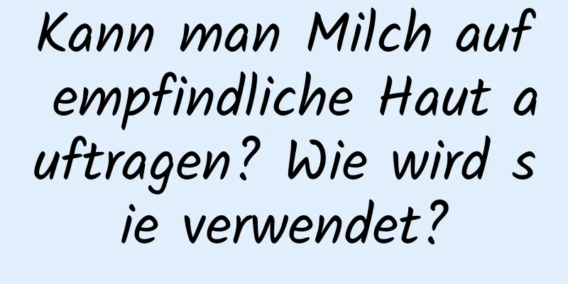 Kann man Milch auf empfindliche Haut auftragen? Wie wird sie verwendet?