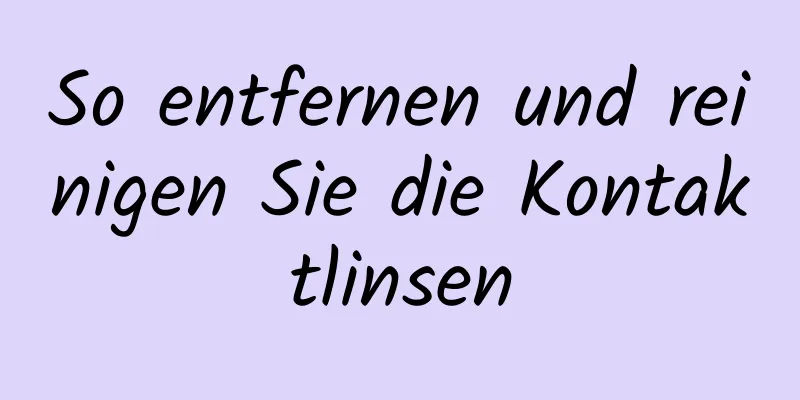 So entfernen und reinigen Sie die Kontaktlinsen